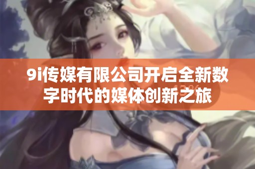 9i传媒有限公司开启全新数字时代的媒体创新之旅