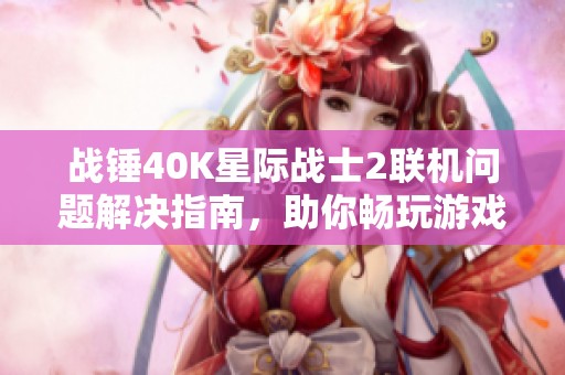 战锤40K星际战士2联机问题解决指南，助你畅玩游戏