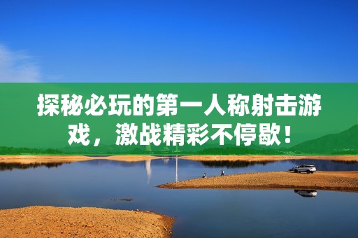 探秘必玩的第一人称射击游戏，激战精彩不停歇！