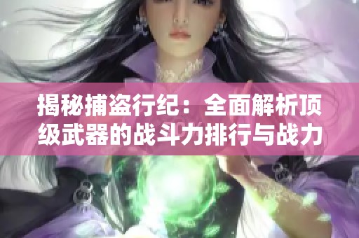 揭秘捕盗行纪：全面解析顶级武器的战斗力排行与战力提升秘诀