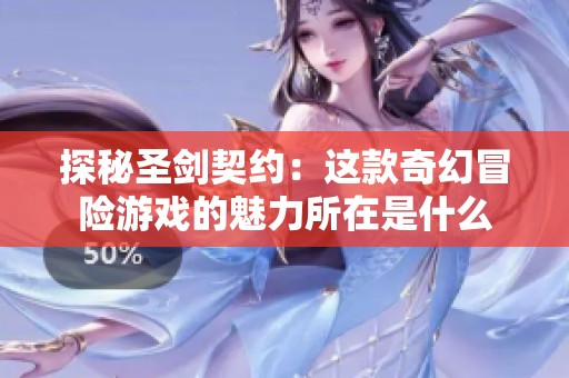 探秘圣剑契约：这款奇幻冒险游戏的魅力所在是什么