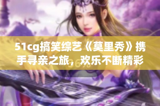 51cg搞笑综艺《莫里秀》携手寻亲之旅，欢乐不断精彩纷呈