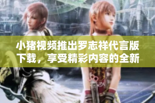 小猪视频推出罗志祥代言版下载，享受精彩内容的全新体验