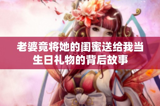 老婆竟将她的闺蜜送给我当生日礼物的背后故事