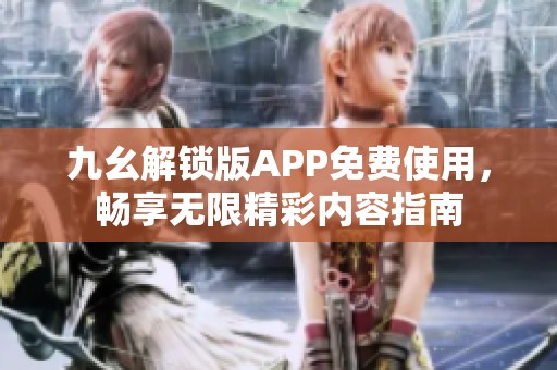 九幺解锁版APP免费使用，畅享无限精彩内容指南