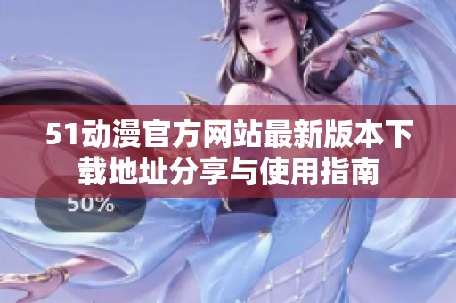 51动漫官方网站最新版本下载地址分享与使用指南