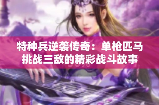 特种兵逆袭传奇：单枪匹马挑战三敌的精彩战斗故事