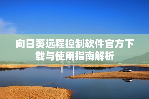 向日葵远程控制软件官方下载与使用指南解析