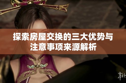 探索房屋交换的三大优势与注意事项来源解析