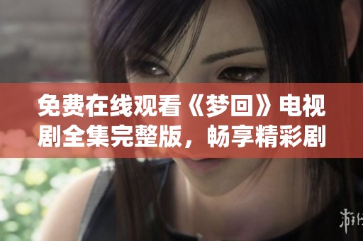 免费在线观看《梦回》电视剧全集完整版，畅享精彩剧情与角色演绎