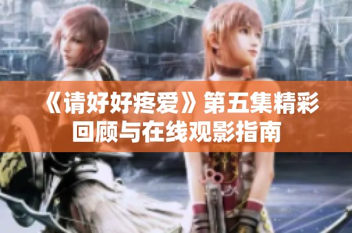 《请好好疼爱》第五集精彩回顾与在线观影指南