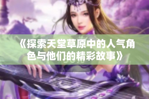 《探索天堂草原中的人气角色与他们的精彩故事》