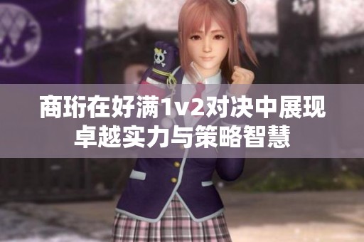 商珩在好满1v2对决中展现卓越实力与策略智慧
