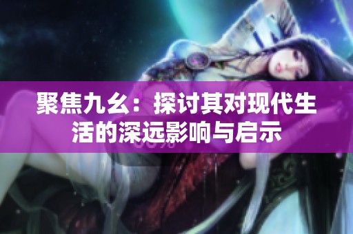 聚焦九幺：探讨其对现代生活的深远影响与启示