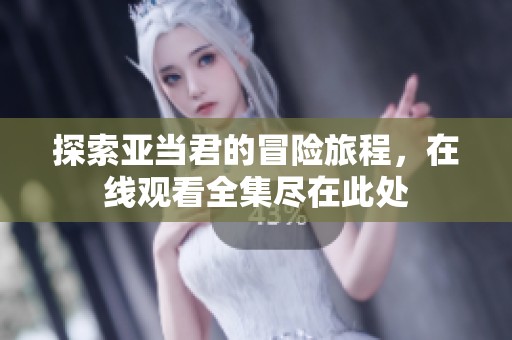 探索亚当君的冒险旅程，在线观看全集尽在此处
