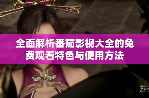 全面解析番茄影视大全的免费观看特色与使用方法