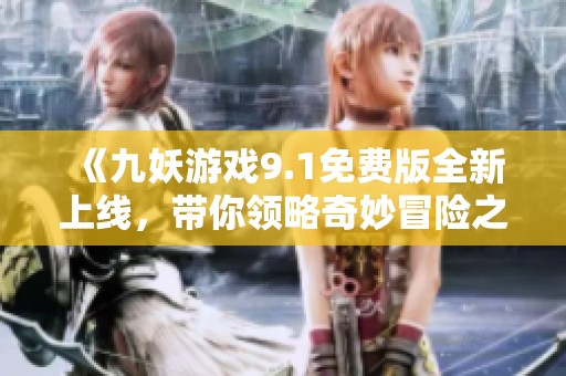 《九妖游戏9.1免费版全新上线，带你领略奇妙冒险之旅》