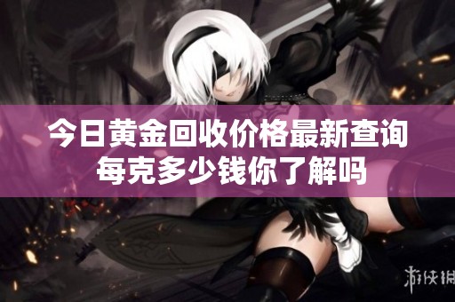 今日黄金回收价格最新查询 每克多少钱你了解吗