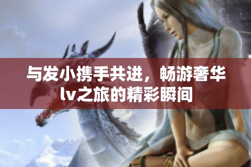 与发小携手共进，畅游奢华lv之旅的精彩瞬间