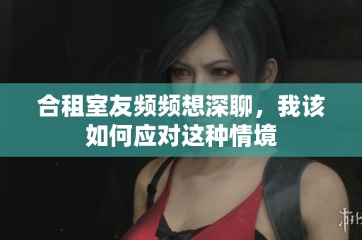 合租室友频频想深聊，我该如何应对这种情境