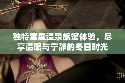 独特雪屋温泉旅馆体验，尽享温暖与宁静的冬日时光