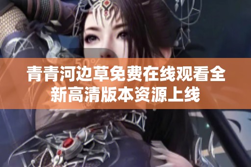青青河边草免费在线观看全新高清版本资源上线