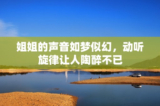 姐姐的声音如梦似幻，动听旋律让人陶醉不已