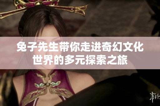 兔子先生带你走进奇幻文化世界的多元探索之旅