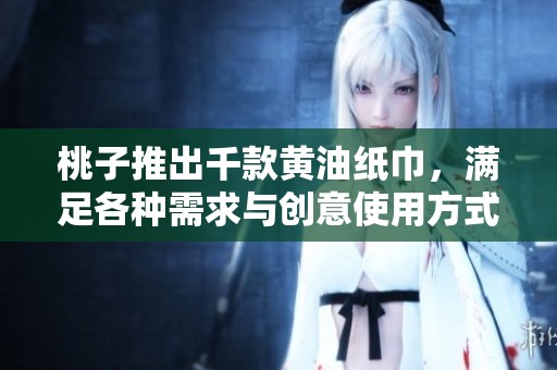 桃子推出千款黄油纸巾，满足各种需求与创意使用方式