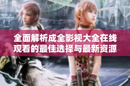 全面解析成全影视大全在线观看的最佳选择与最新资源