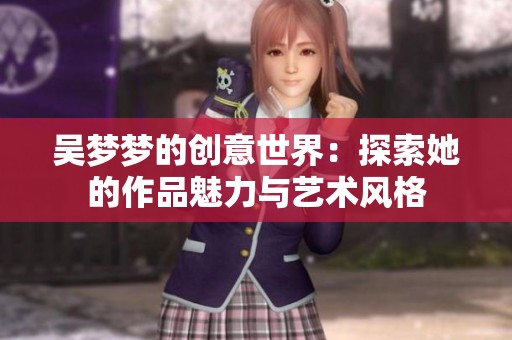 吴梦梦的创意世界：探索她的作品魅力与艺术风格
