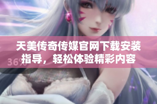 天美传奇传媒官网下载安装指导，轻松体验精彩内容