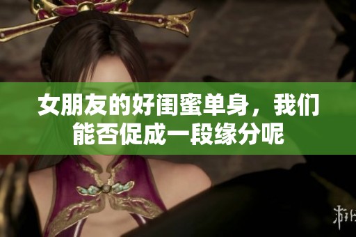 女朋友的好闺蜜单身，我们能否促成一段缘分呢