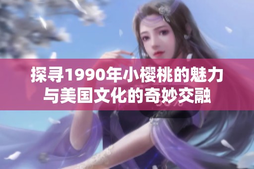 探寻1990年小樱桃的魅力与美国文化的奇妙交融