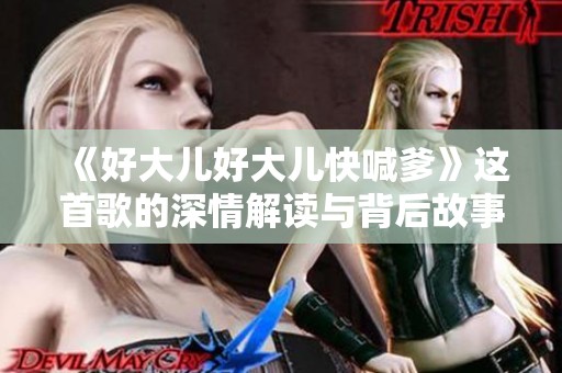 《好大儿好大儿快喊爹》这首歌的深情解读与背后故事分享