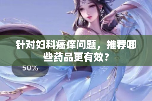 针对妇科瘙痒问题，推荐哪些药品更有效？