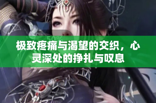极致疼痛与渴望的交织，心灵深处的挣扎与叹息