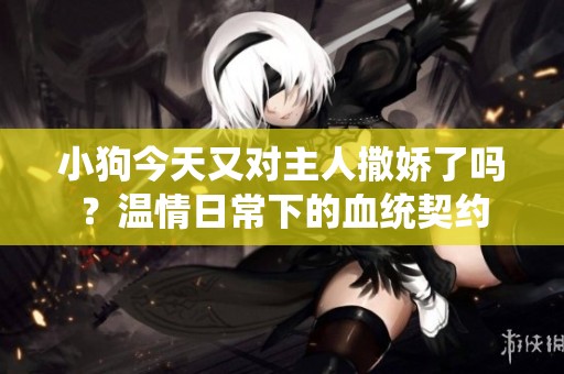 小狗今天又对主人撒娇了吗？温情日常下的血统契约