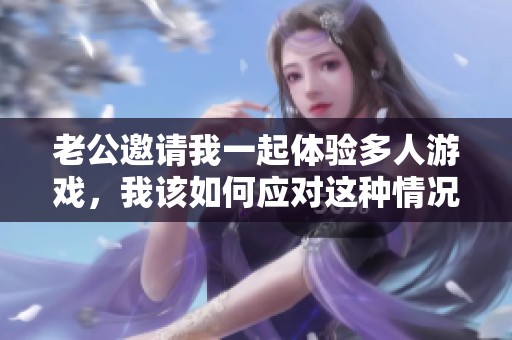 老公邀请我一起体验多人游戏，我该如何应对这种情况呢
