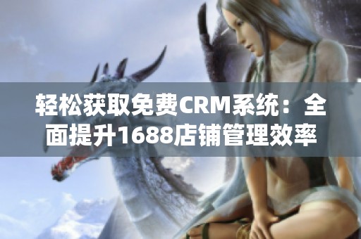 轻松获取免费CRM系统：全面提升1688店铺管理效率