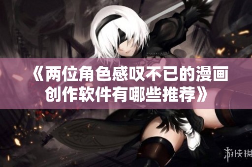 《两位角色感叹不已的漫画创作软件有哪些推荐》