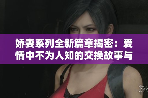 娇妻系列全新篇章揭密：爱情中不为人知的交换故事与秘密