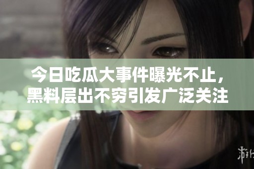 今日吃瓜大事件曝光不止，黑料层出不穷引发广泛关注
