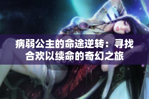 病弱公主的命途逆转：寻找合欢以续命的奇幻之旅