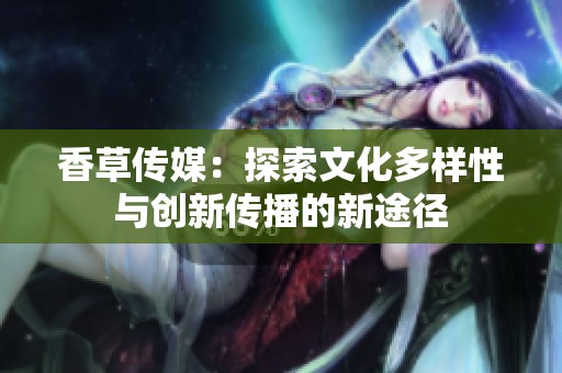 香草传媒：探索文化多样性与创新传播的新途径