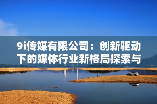 9i传媒有限公司：创新驱动下的媒体行业新格局探索与实践