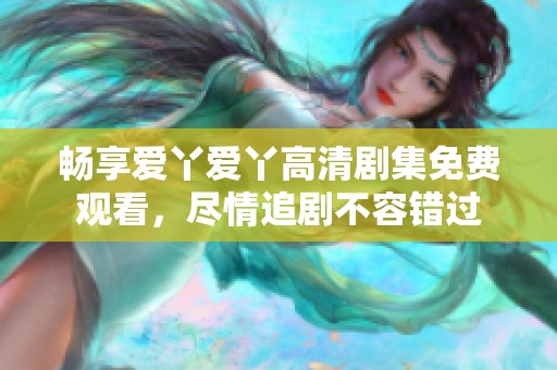 畅享爱丫爱丫高清剧集免费观看，尽情追剧不容错过