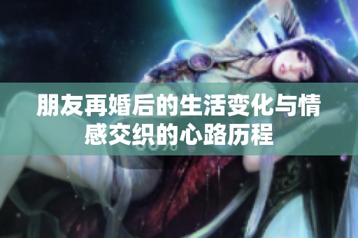 朋友再婚后的生活变化与情感交织的心路历程