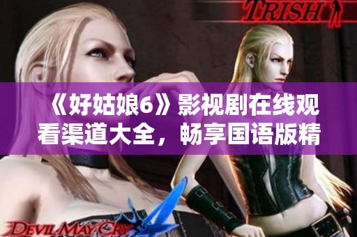 《好姑娘6》影视剧在线观看渠道大全，畅享国语版精彩剧情