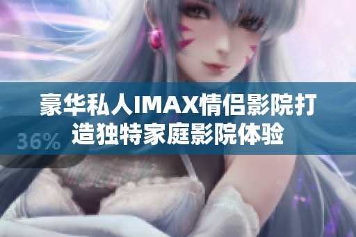 豪华私人IMAX情侣影院打造独特家庭影院体验